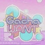 Gacha Want